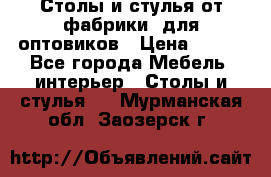 Столы и стулья от фабрики, для оптовиков › Цена ­ 180 - Все города Мебель, интерьер » Столы и стулья   . Мурманская обл.,Заозерск г.